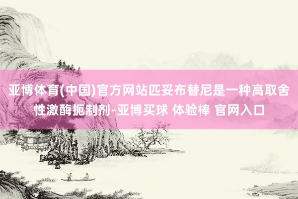 亚博体育(中国)官方网站匹妥布替尼是一种高取舍性激酶扼制剂-亚博买球 体验棒 官网入口