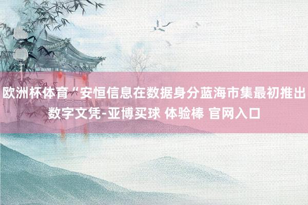 欧洲杯体育“安恒信息在数据身分蓝海市集最初推出数字文凭-亚博买球 体验棒 官网入口