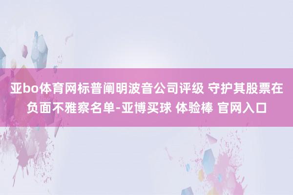 亚bo体育网标普阐明波音公司评级 守护其股票在负面不雅察名单-亚博买球 体验棒 官网入口