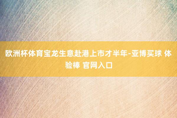 欧洲杯体育宝龙生意赴港上市才半年-亚博买球 体验棒 官网入口