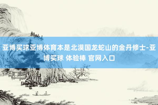 亚博买球亚博体育本是北漠国龙蛇山的金丹修士-亚博买球 体验棒 官网入口