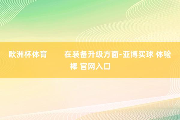 欧洲杯体育        在装备升级方面-亚博买球 体验棒 官网入口