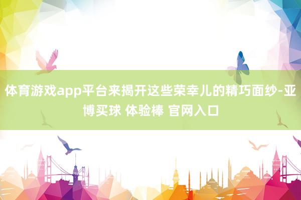体育游戏app平台来揭开这些荣幸儿的精巧面纱-亚博买球 体验棒 官网入口