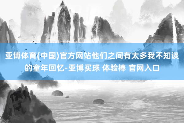 亚博体育(中国)官方网站他们之间有太多我不知谈的童年回忆-亚博买球 体验棒 官网入口