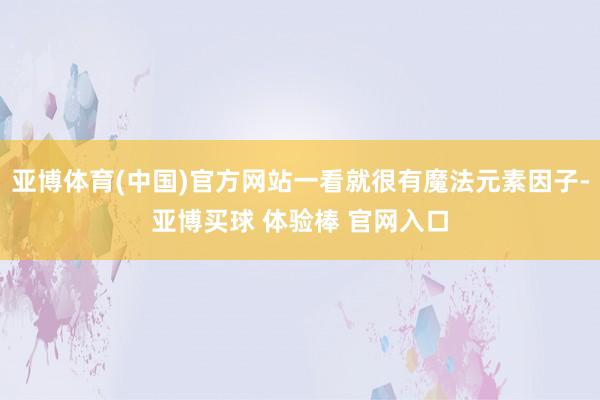 亚博体育(中国)官方网站一看就很有魔法元素因子-亚博买球 体验棒 官网入口