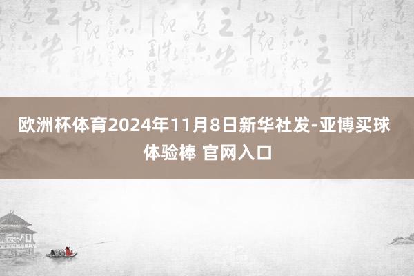 欧洲杯体育2024年11月8日新华社发-亚博买球 体验棒 官网入口