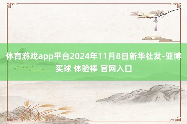 体育游戏app平台2024年11月8日新华社发-亚博买球 体验棒 官网入口