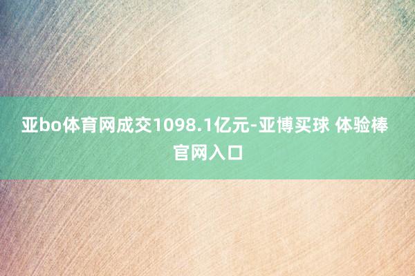 亚bo体育网成交1098.1亿元-亚博买球 体验棒 官网入口
