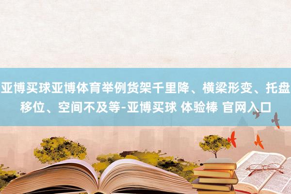 亚博买球亚博体育举例货架千里降、横梁形变、托盘移位、空间不及等-亚博买球 体验棒 官网入口