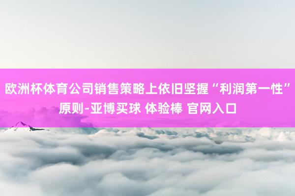 欧洲杯体育公司销售策略上依旧坚握“利润第一性”原则-亚博买球 体验棒 官网入口