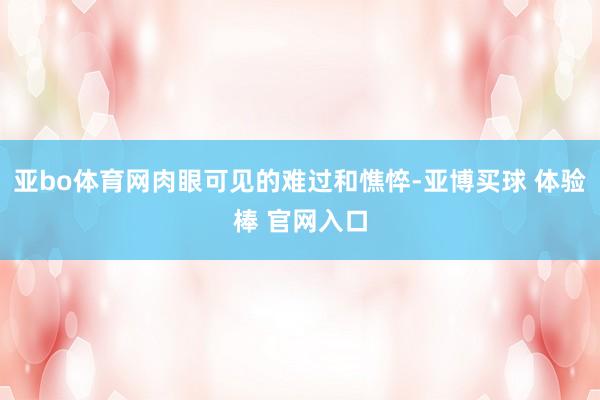 亚bo体育网肉眼可见的难过和憔悴-亚博买球 体验棒 官网入口