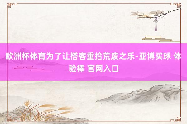 欧洲杯体育为了让搭客重拾荒废之乐-亚博买球 体验棒 官网入口