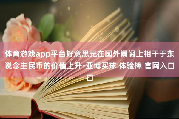 体育游戏app平台好意思元在国外阛阓上相干于东说念主民币的价值上升-亚博买球 体验棒 官网入口