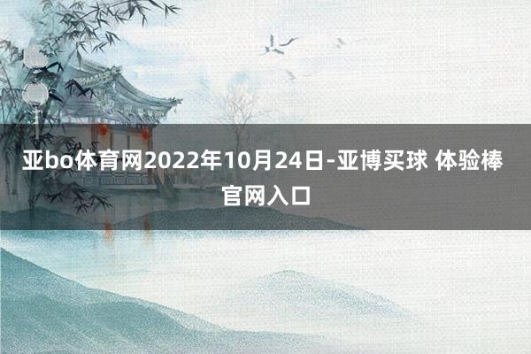 亚bo体育网2022年10月24日-亚博买球 体验棒 官网入口