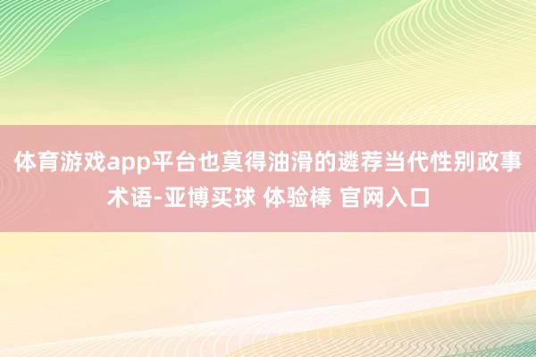 体育游戏app平台也莫得油滑的遴荐当代性别政事术语-亚博买球 体验棒 官网入口