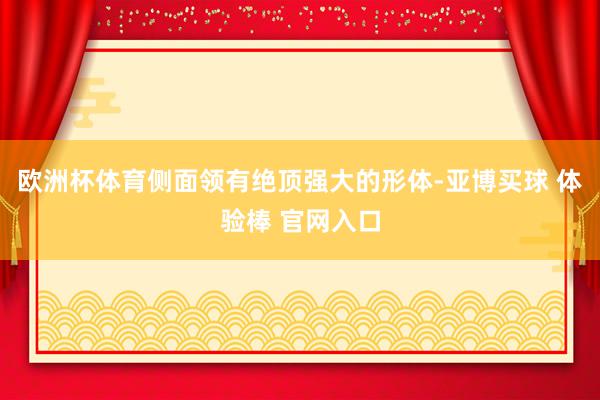 欧洲杯体育侧面领有绝顶强大的形体-亚博买球 体验棒 官网入口