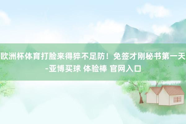欧洲杯体育打脸来得猝不足防！免签才刚秘书第一天-亚博买球 体验棒 官网入口