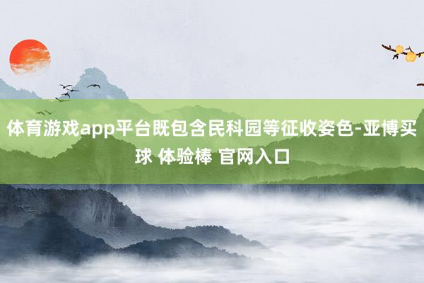 体育游戏app平台既包含民科园等征收姿色-亚博买球 体验棒 官网入口