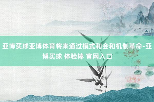 亚博买球亚博体育将来通过模式和会和机制革命-亚博买球 体验棒 官网入口
