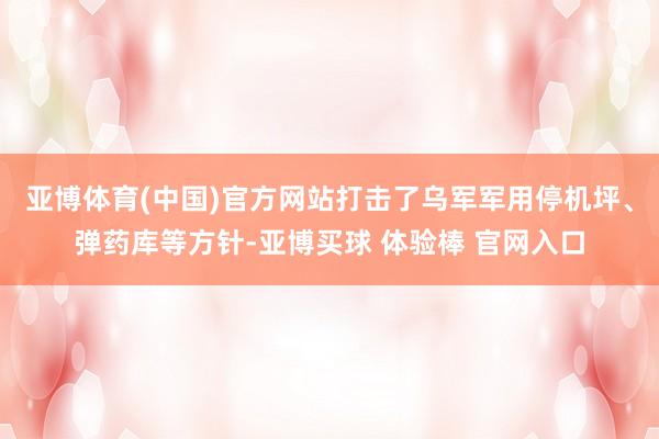 亚博体育(中国)官方网站打击了乌军军用停机坪、弹药库等方针-亚博买球 体验棒 官网入口