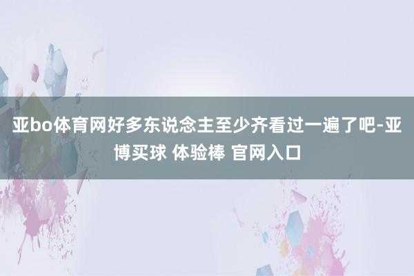 亚bo体育网好多东说念主至少齐看过一遍了吧-亚博买球 体验棒 官网入口