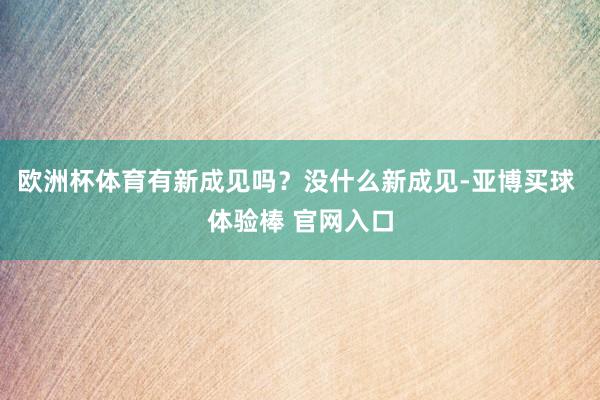 欧洲杯体育有新成见吗？没什么新成见-亚博买球 体验棒 官网入口