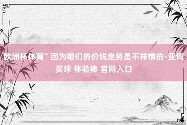 欧洲杯体育”因为咱们的价钱走势是不祥情的-亚博买球 体验棒 官网入口