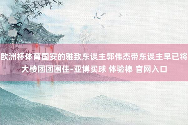 欧洲杯体育国安的雅致东谈主郭伟杰带东谈主早已将大楼团团围住-亚博买球 体验棒 官网入口