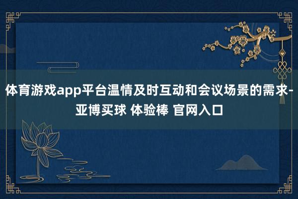 体育游戏app平台温情及时互动和会议场景的需求-亚博买球 体验棒 官网入口