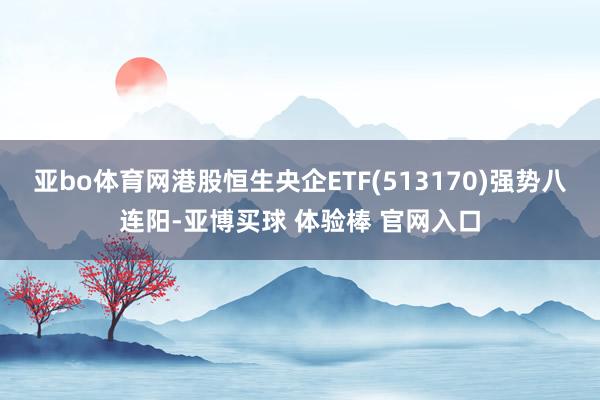 亚bo体育网港股恒生央企ETF(513170)强势八连阳-亚博买球 体验棒 官网入口