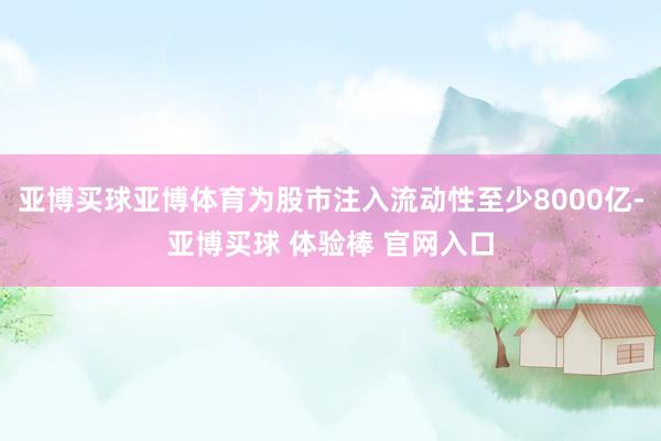 亚博买球亚博体育为股市注入流动性至少8000亿-亚博买球 体验棒 官网入口