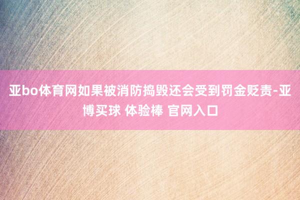 亚bo体育网如果被消防捣毁还会受到罚金贬责-亚博买球 体验棒 官网入口
