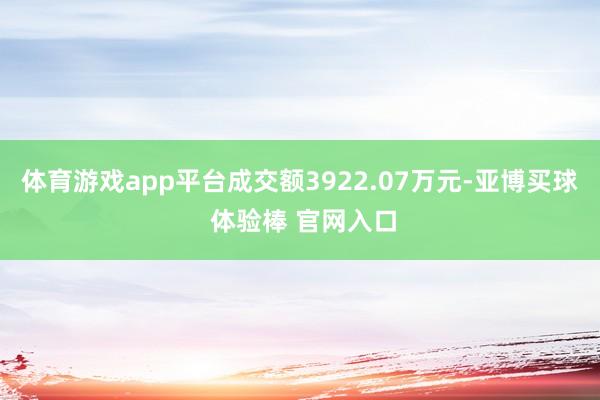 体育游戏app平台成交额3922.07万元-亚博买球 体验棒 官网入口