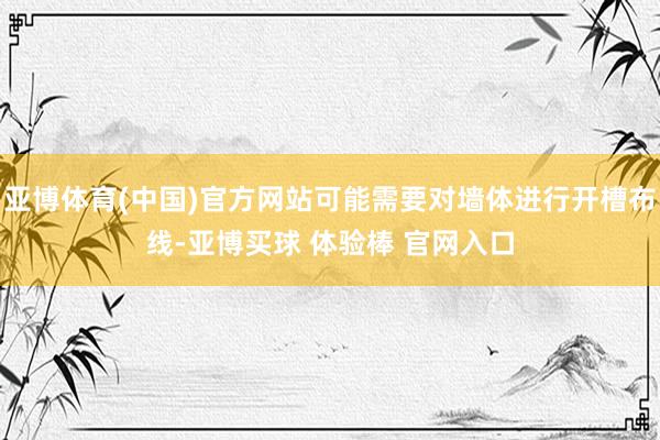 亚博体育(中国)官方网站可能需要对墙体进行开槽布线-亚博买球 体验棒 官网入口