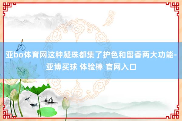 亚bo体育网这种凝珠都集了护色和留香两大功能-亚博买球 体验棒 官网入口