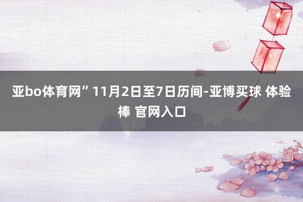 亚bo体育网”11月2日至7日历间-亚博买球 体验棒 官网入口