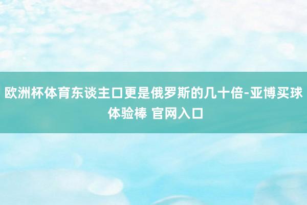 欧洲杯体育东谈主口更是俄罗斯的几十倍-亚博买球 体验棒 官网入口