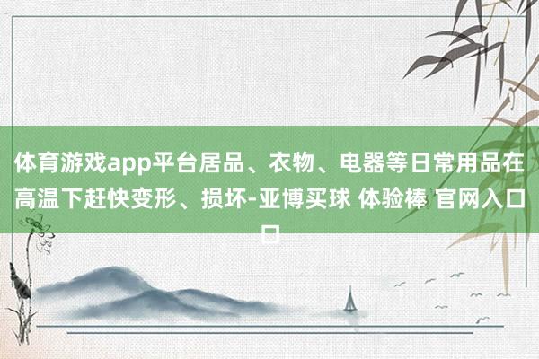 体育游戏app平台居品、衣物、电器等日常用品在高温下赶快变形、损坏-亚博买球 体验棒 官网入口