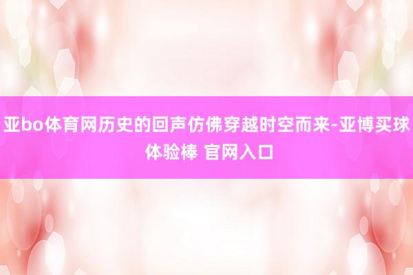 亚bo体育网历史的回声仿佛穿越时空而来-亚博买球 体验棒 官网入口