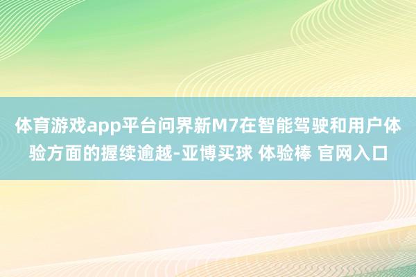 体育游戏app平台问界新M7在智能驾驶和用户体验方面的握续逾越-亚博买球 体验棒 官网入口