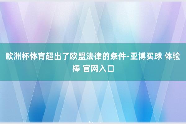 欧洲杯体育超出了欧盟法律的条件-亚博买球 体验棒 官网入口
