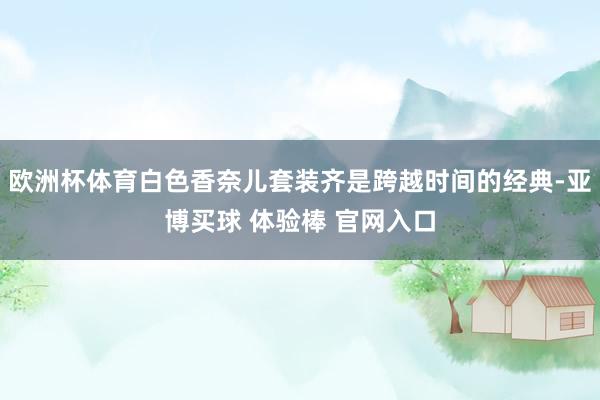 欧洲杯体育白色香奈儿套装齐是跨越时间的经典-亚博买球 体验棒 官网入口