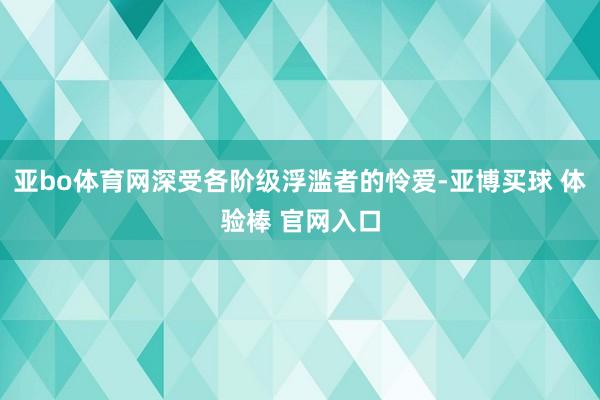 亚bo体育网深受各阶级浮滥者的怜爱-亚博买球 体验棒 官网入口