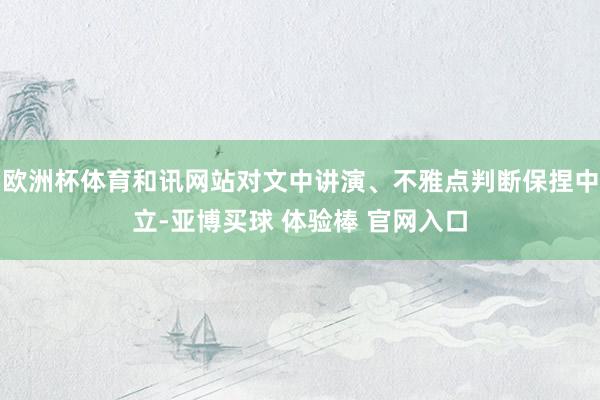 欧洲杯体育和讯网站对文中讲演、不雅点判断保捏中立-亚博买球 体验棒 官网入口