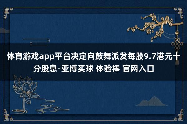 体育游戏app平台决定向鼓舞派发每股9.7港元十分股息-亚博买球 体验棒 官网入口