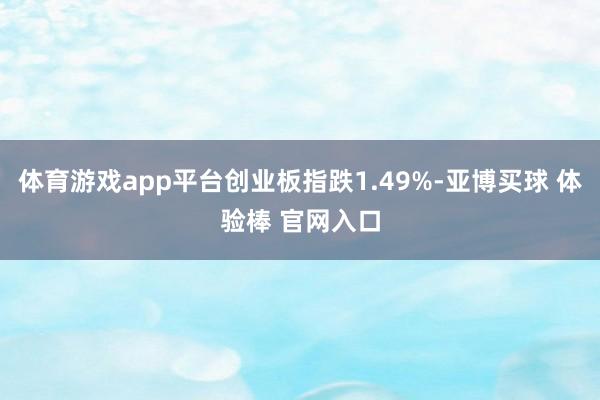 体育游戏app平台创业板指跌1.49%-亚博买球 体验棒 官网入口