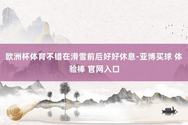 欧洲杯体育不错在滑雪前后好好休息-亚博买球 体验棒 官网入口