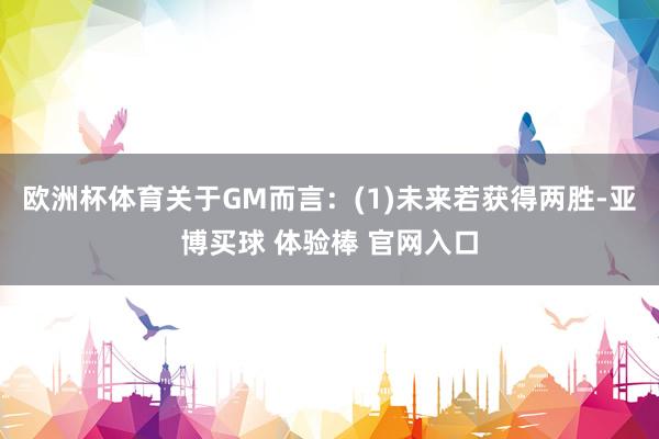 欧洲杯体育关于GM而言：(1)未来若获得两胜-亚博买球 体验棒 官网入口