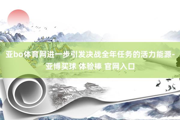 亚bo体育网进一步引发决战全年任务的活力能源-亚博买球 体验棒 官网入口