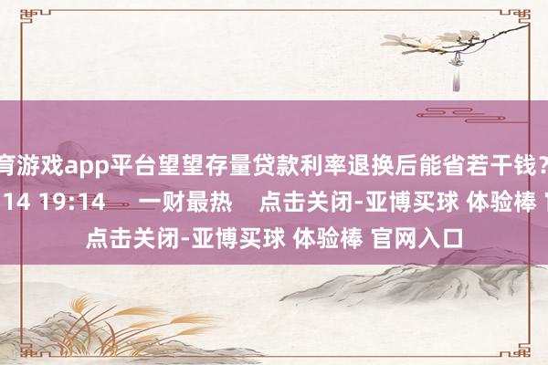 体育游戏app平台望望存量贷款利率退换后能省若干钱？    89  10-14 19:14     一财最热    点击关闭-亚博买球 体验棒 官网入口